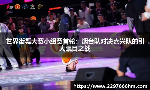世界街舞大赛小组赛首轮：烟台队对决嘉兴队的引人瞩目之战